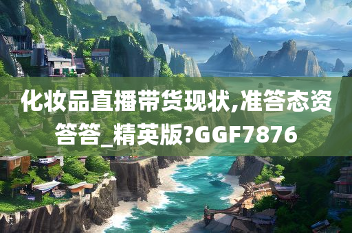 化妆品直播带货现状,准答态资答答_精英版?GGF7876今晚必出三肖2025_2025新澳门精准免费提供·精确判断