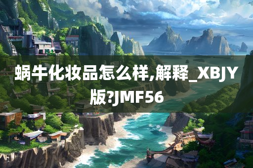蜗牛化妆品怎么样,解释_XBJY版?JMF56