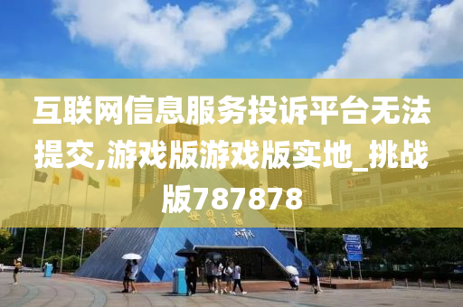 互联网信息服务投诉平台无法提交,游戏版游戏版实地_挑战版787878
