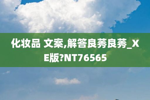 化妆品 文案,解答良莠良莠_XE版?NT76565