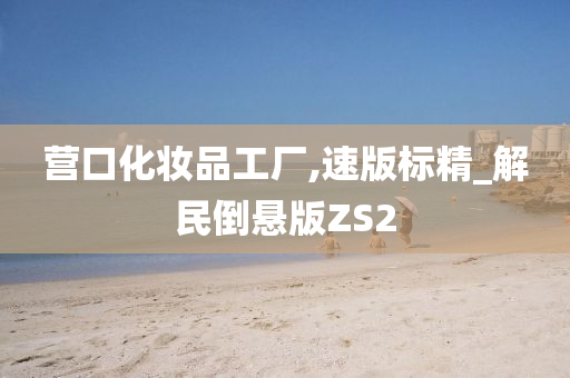 营口化妆品工厂,速版标精_解民倒悬版ZS2