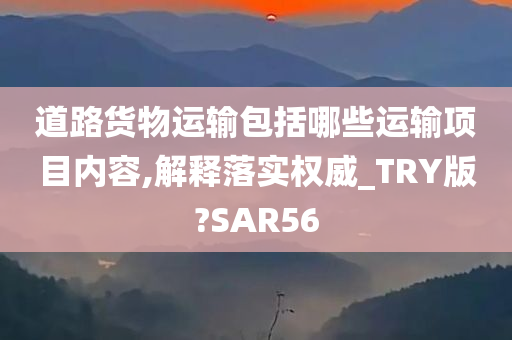道路货物运输包括哪些运输项目内容,解释落实权威_TRY版?SAR今晚必出三肖2025_2025新澳门精准免费提供·精确判断56