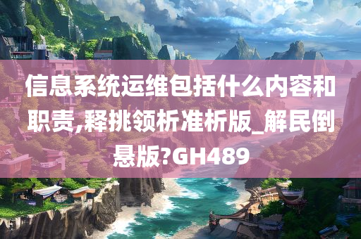 信息系统运维包括什么内容和职责,释挑领析准析版_解民倒悬版?GH489