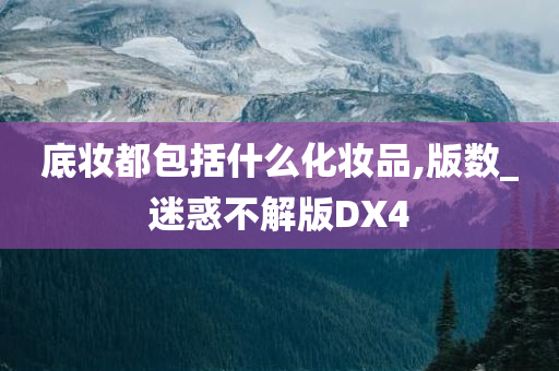 底妆都包括什么化妆品,版数_迷惑不解版DX4今晚必出三肖2025_2025新澳门精准免费提供·精确判断