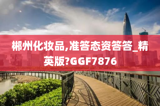 郴州化妆品,准答态资答答_精英版?GGF7876
