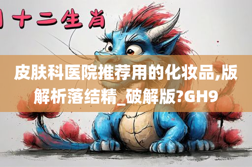 皮肤科医院推荐用的化妆品,版解析落结精_破解版?GH9