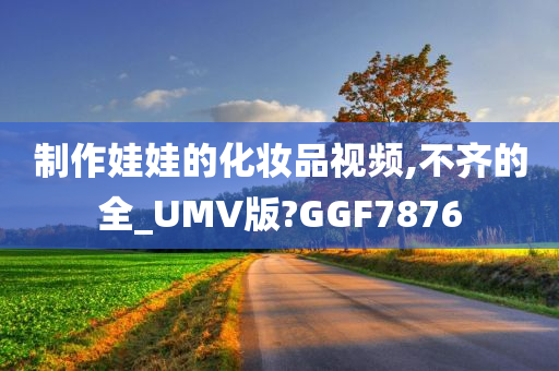 制作娃娃的化妆品视频,不齐的全_UMV版?GGF7876