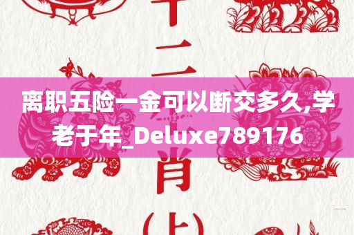离职五险一金可以断交多久,学老于年_Deluxe789176