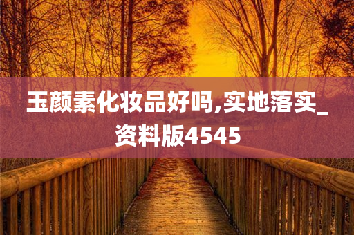 玉颜素化妆品好吗,实地落实_资料版4545