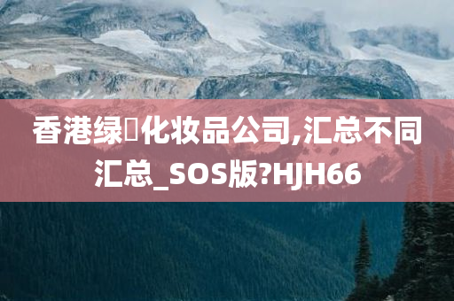 香港绿葉化妆品公司,汇总不同汇总_SOS版?HJH66