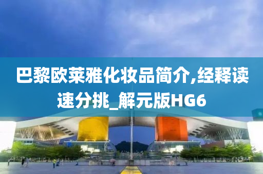 巴黎欧莱雅化妆品简介,经释读速分挑_解元版HG6