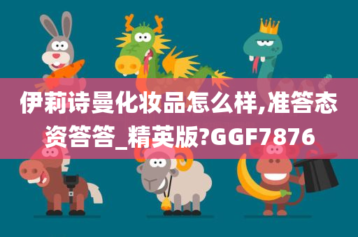 伊莉诗曼化妆品怎么样,准答态资答答_精英版?GGF7876