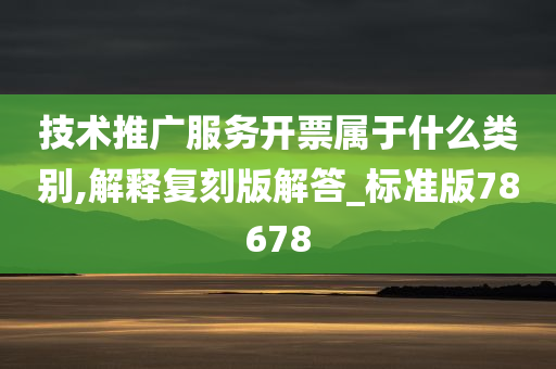 技术推广服务开票属于什么类别,解释复刻版解答_标准版78678