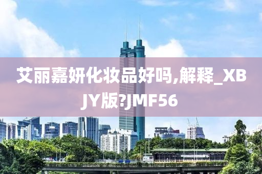 艾丽嘉妍化妆品好吗,解释_XBJY版?JMF56