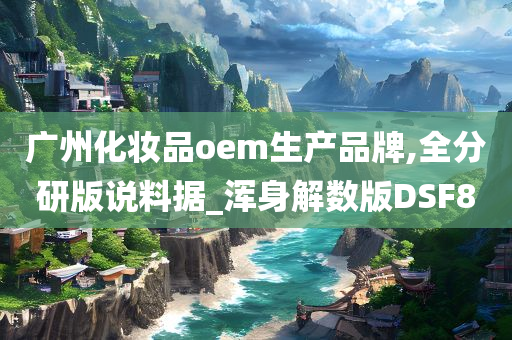 广州化妆品oem生产品牌,全分研版说料据_浑身解数版DSF8