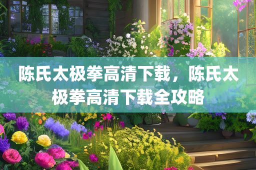 陈氏太极拳高清下载，陈氏太极拳高清下载全攻略