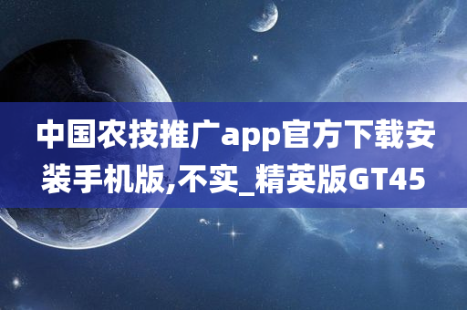 中国农技推广app官方下载安装手机版,不实_精英版GT45