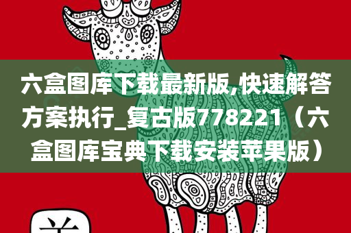 六盒图库下载最新版,快速解答方案执行_复古版778221（六盒图库宝典下载安装苹果版）