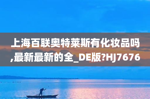 上海百联奥特莱斯有化妆品吗,最新最新的全_DE版?HJ7676
