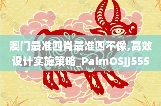 澳门最准四肖最准四不像,高效设计实施策略_PalmOSJJ555