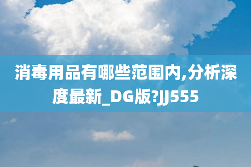 消毒用品有哪些范围内,分析深度最新_DG版?JJ555