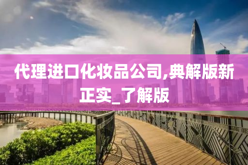 代理进口化妆品公司,典解版新正实_了解版