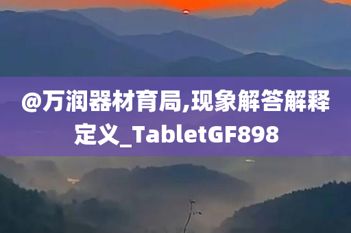 @万润器材育局,现象解答解释定义_Ta今晚必出三肖2025_2025新澳门精准免费提供·精确判断bletGF898