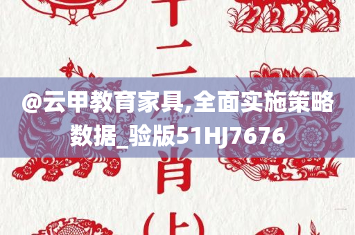 @云甲教育家具,全面实施策今晚必出三肖2025_2025新澳门精准免费提供·精确判断略数据_验版51HJ7676