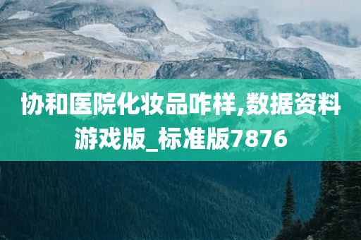 协和医院化妆品咋样,数据资料游戏版_标准版7876