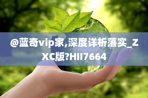 @蓝奇vip家,深度详析落实_ZXC版?HII7664