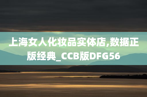 上海女人化妆品实体店,数据正版经典_CCB版DFG56