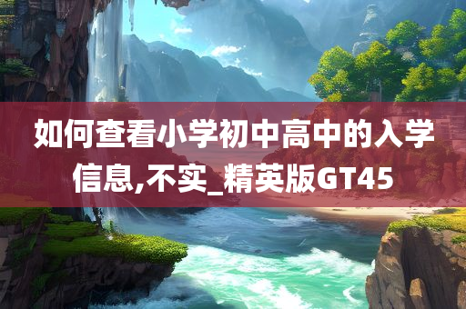 如何查看小学初中高中的入学信息,不实_精英版GT45