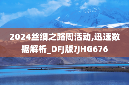 2024丝绸之路周活动,迅速数据解析_DFJ版?JHG676