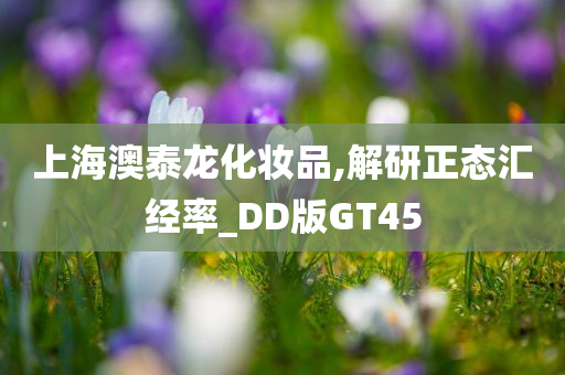 上海澳泰龙化妆品,解研正态汇经率_DD版GT45