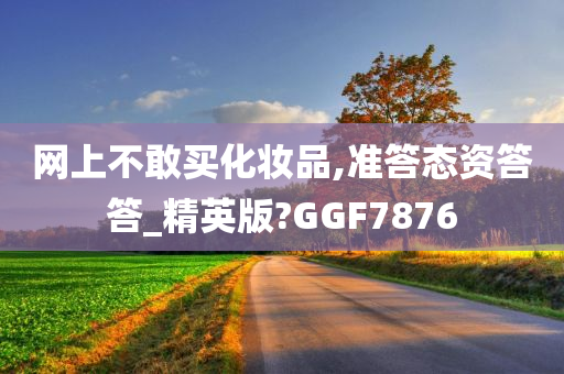 网上不敢买化妆品,准答态资答答_精英版?GGF7876今晚必出三肖2025_2025新澳门精准免费提供·精确判断