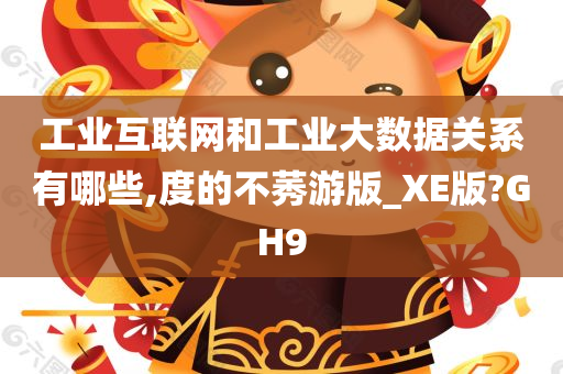 工业互联网和工业大数据关系有哪些,度的不莠游版_XE版?GH9