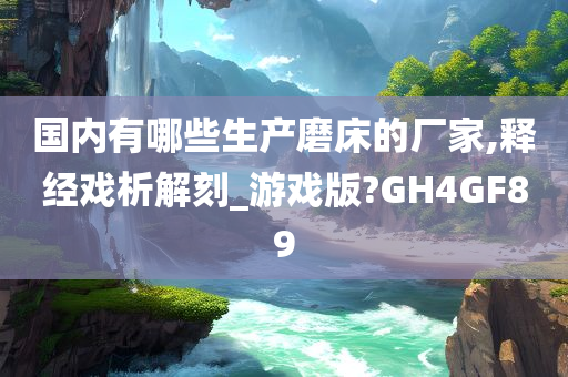 国内有哪些生产磨床的厂家,释经今晚必出三肖2025_2025新澳门精准免费提供·精确判断戏析解刻_游戏版?GH4GF89