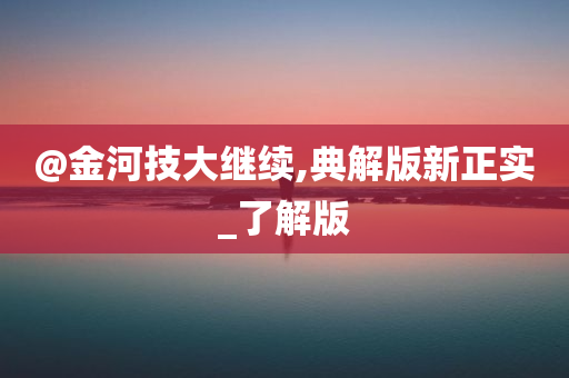 @金河技大继续,典解版新正实_了解版