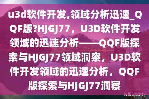 u3d软件开发,领域分析迅速_QQF版?HJGJ77，U3D软件开发领域的迅速分析——QQF版探索与HJGJ77领域洞察，U3D软件开发领域的迅速分析，QQF版探索与HJGJ77洞察