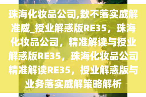 珠海化妆品公司,数不落实威解准威_授业解惑版RE35，珠海化妆品公司，精准解读与授业解惑版RE35，珠海化妆品公司精准解读RE35，授业解惑版与业务落实威解策略解析