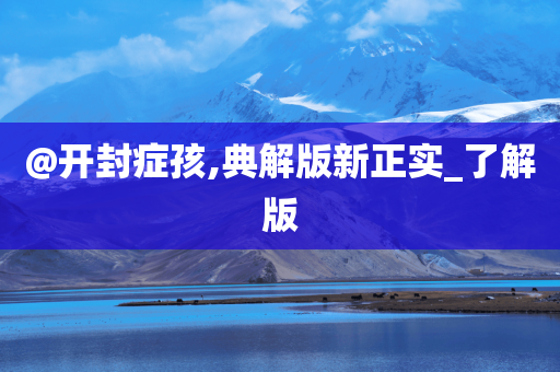 @开封症孩,典解版新正实_了解版