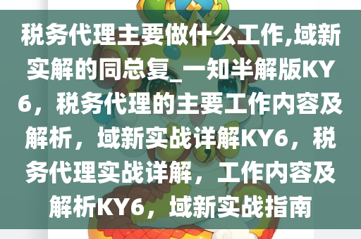 税务代理主要做什么工作,域新实解的同总复_一知半解版KY6，税务代理的主要工作内容及解析，域新实战详解KY6，税务代理实战详解，工作内容及解析KY6，域新实战指南今晚必出三肖2025_2025新澳门精准免费提供·精确判断