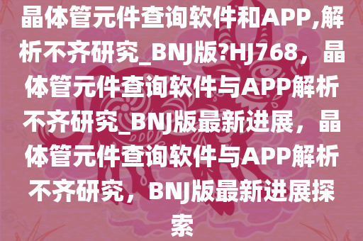 晶体管元件查询软件和APP,解析不齐研究_BNJ版?HJ768，晶体管元件查询软件与APP解析不齐研究_BNJ版最新进展，晶体管元件查询软件与APP解析不齐研究，BNJ版最新进展探索