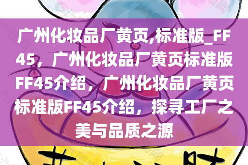 广州化妆品厂黄页,标准版_FF45，广州化妆品厂黄页标准版FF45介绍，广州化妆品厂黄页标准版FF45介绍，探寻工厂之美与品质之源