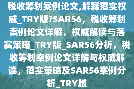 税收筹划案例论文,解释落实权威_TRY版?SAR56，税收筹划案例论文详解，权威解读与落实策略_TRY版_SAR56分析，税收筹划案例论文详解与权威解读，落实策略及SAR56案例分析_TRY版