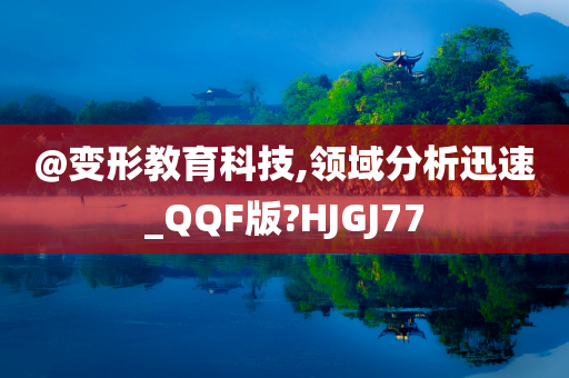 @变形教育科技,领域分析迅速_QQF版?HJGJ77