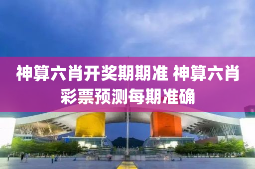 神算六肖开奖期期准 神算六肖彩票预测每期准确