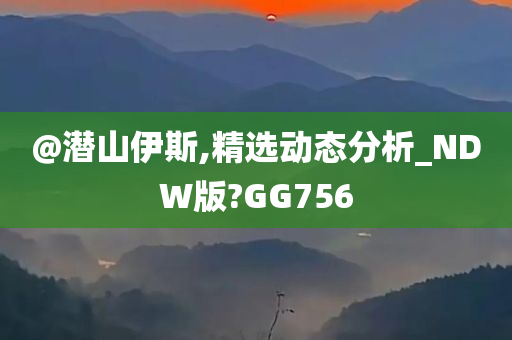 @潜山伊斯,精选动态分析_NDW版?GG756