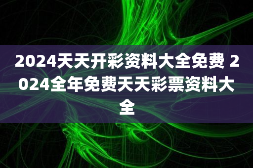 2024天天开彩资料大全免费 2024全年免费天天彩票资料大全
