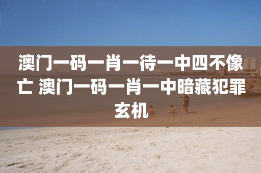 澳门一码一肖一待一中四不像亡 澳门一码一肖一中暗藏犯罪玄机